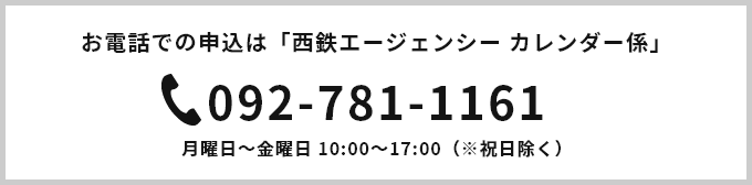 お電話での申込は「西鉄エージェンシーカレンダー係」092-781-1161 月曜日～金曜日 10:00～17:00（※祝日除く）